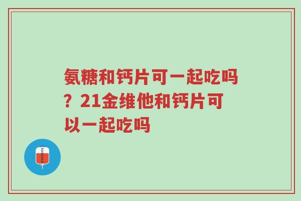 氨糖和钙片可一起吃吗？21金维他和钙片可以一起吃吗-第1张图片-超越