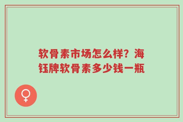 软骨素市场怎么样?海钰牌软骨素多少钱一瓶-第1张图片-超越 软骨素市场怎么样?海钰牌软骨素多少钱一瓶-第1张图片-超越