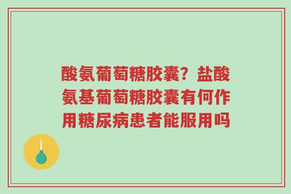 酸氨葡萄糖胶囊?盐酸氨基葡萄糖胶囊有何作用糖尿病患者能服用吗-第1张图片-超越 酸氨葡萄糖胶囊?盐酸氨基葡萄糖胶囊有何作用糖尿病患者能服用吗-第1张图片-超越