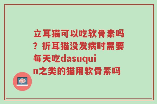 立耳猫可以吃软骨素吗？折耳猫没发病时需要每天吃dasuquin之类的猫用软骨素吗-第1张图片-超越