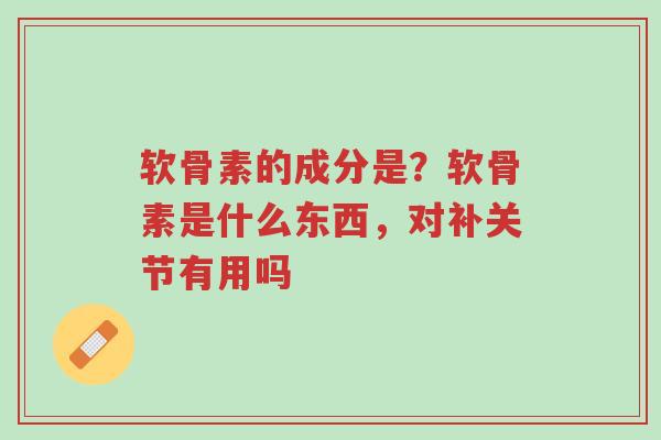 软骨素的成分是?软骨素是什么东西,对补关节有用吗-第1张图片-超越 软骨素的成分是?软骨素是什么东西,对补关节有用吗-第1张图片-超越