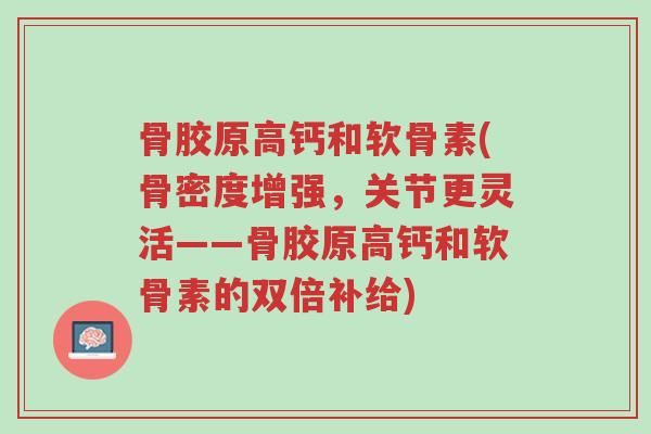 骨胶原高钙和软骨素(骨密度增强，关节更灵活——骨胶原高钙和软骨素的双倍补给)-第1张图片-超越