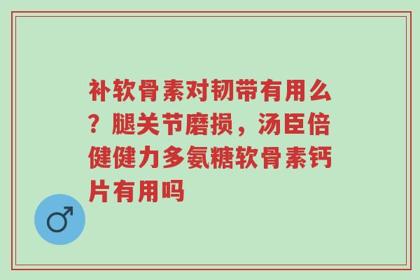 补软骨素对韧带有用么?腿关节磨损,汤臣倍健健力多氨糖软骨素钙片有用吗-第1张图片-超越 补软骨素对韧带有用么?腿关节磨损,汤臣倍健健力多氨糖软骨素钙片有用吗-第1张图片-超越