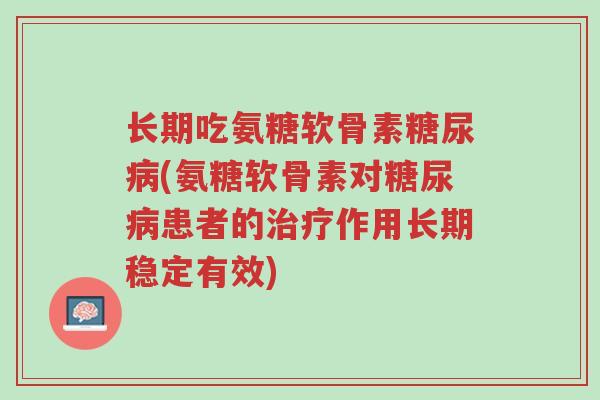 长期吃氨糖软骨素糖尿病(氨糖软骨素对糖尿病患者的治疗作用长期稳定有效)-第1张图片-超越 长期吃氨糖软骨素糖尿病(氨糖软骨素对糖尿病患者的治疗作用长期稳定有效)-第1张图片-超越