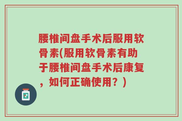 腰椎间盘手术后服用软骨素(服用软骨素有助于腰椎间盘手术后康复,如何正确使用?)-第1张图片-超越 腰椎间盘手术后服用软骨素(服用软骨素有助于腰椎间盘手术后康复,如何正确使用?)-第1张图片-超越