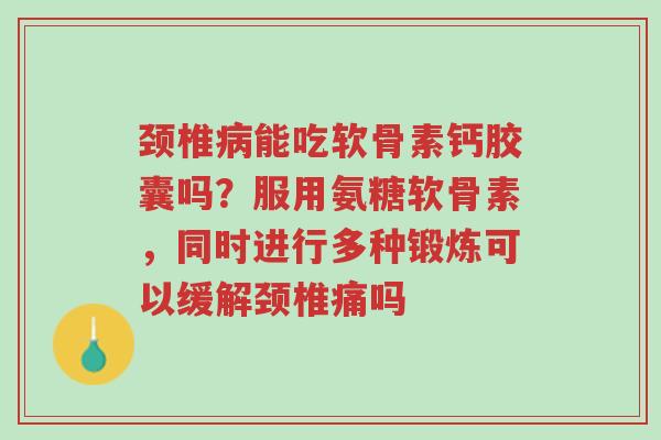 颈椎病能吃软骨素钙胶囊吗?服用氨糖软骨素,同时进行多种锻炼可以缓解颈椎痛吗-第1张图片-超越 颈椎病能吃软骨素钙胶囊吗?服用氨糖软骨素,同时进行多种锻炼可以缓解颈椎痛吗-第1张图片-超越