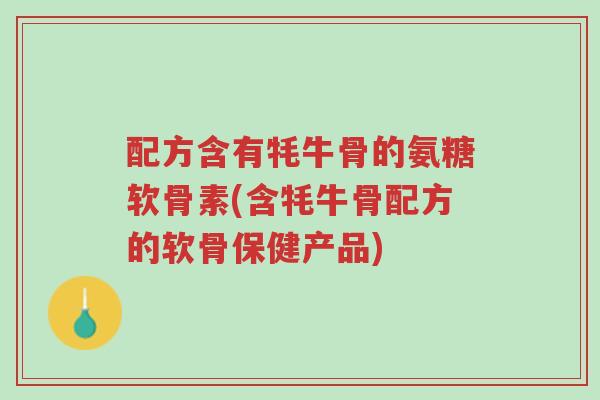 配方含有牦牛骨的氨糖软骨素(含牦牛骨配方的软骨保健产品)-第1张图片-超越 配方含有牦牛骨的氨糖软骨素(含牦牛骨配方的软骨保健产品)-第1张图片-超越