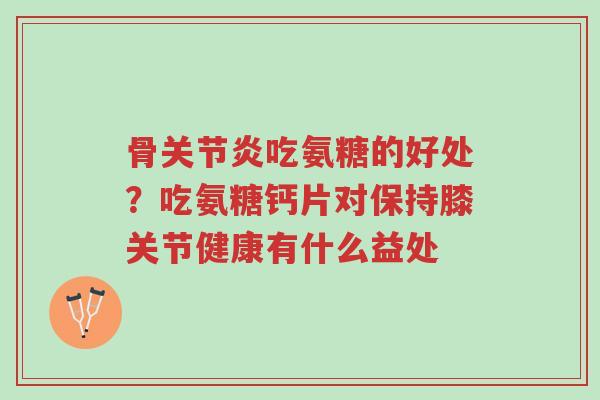 骨关节炎吃氨糖的好处?吃氨糖钙片对保持膝关节健康有什么益处-第1张图片-超越 骨关节炎吃氨糖的好处?吃氨糖钙片对保持膝关节健康有什么益处-第1张图片-超越