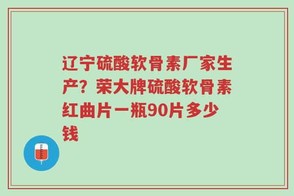 辽宁硫酸软骨素厂家生产?荣大牌硫酸软骨素红曲片一瓶90片多少钱-第1张图片-超越 辽宁硫酸软骨素厂家生产?荣大牌硫酸软骨素红曲片一瓶90片多少钱-第1张图片-超越