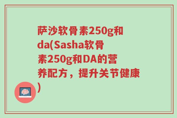 萨沙软骨素250g和da(Sasha软骨素250g和DA的营养配方,提升关节健康)-第1张图片-超越 萨沙软骨素250g和da(Sasha软骨素250g和DA的营养配方,提升关节健康)-第1张图片-超越