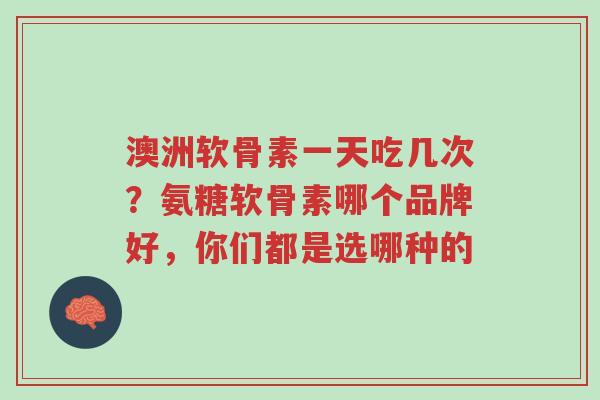 澳洲软骨素一天吃几次?氨糖软骨素哪个品牌好,你们都是选哪种的-第1张图片-超越 澳洲软骨素一天吃几次?氨糖软骨素哪个品牌好,你们都是选哪种的-第1张图片-超越
