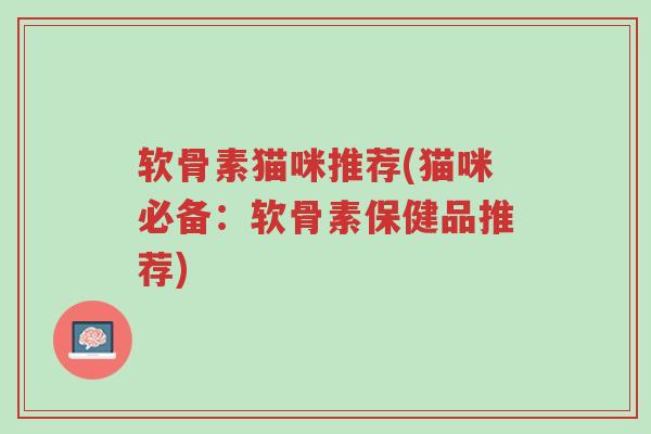 软骨素猫咪推荐(猫咪必备:软骨素保健品推荐)-第1张图片-超越 软骨素猫咪推荐(猫咪必备:软骨素保健品推荐)-第1张图片-超越