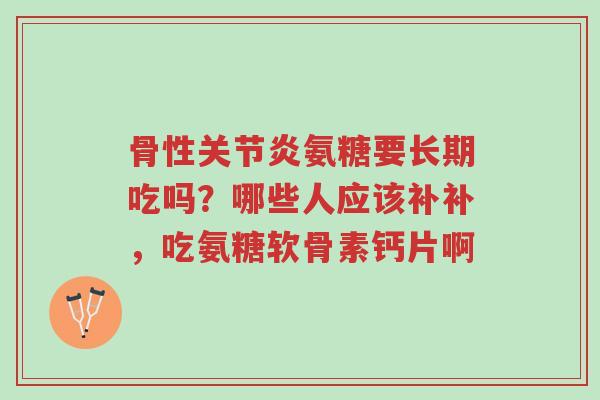 骨性关节炎氨糖要长期吃吗？哪些人应该补补，吃氨糖软骨素钙片啊-第1张图片-超越