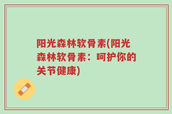 阳光森林软骨素(阳光森林软骨素:呵护你的关节健康)-第1张图片-超越 阳光森林软骨素(阳光森林软骨素:呵护你的关节健康)-第1张图片-超越