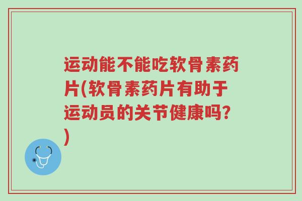 运动能不能吃软骨素药片(软骨素药片有助于运动员的关节健康吗?)-第1张图片-超越 运动能不能吃软骨素药片(软骨素药片有助于运动员的关节健康吗?)-第1张图片-超越