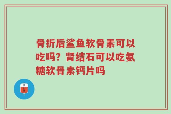 骨折后鲨鱼软骨素可以吃吗?肾结石可以吃氨糖软骨素钙片吗-第1张图片-超越 骨折后鲨鱼软骨素可以吃吗?肾结石可以吃氨糖软骨素钙片吗-第1张图片-超越