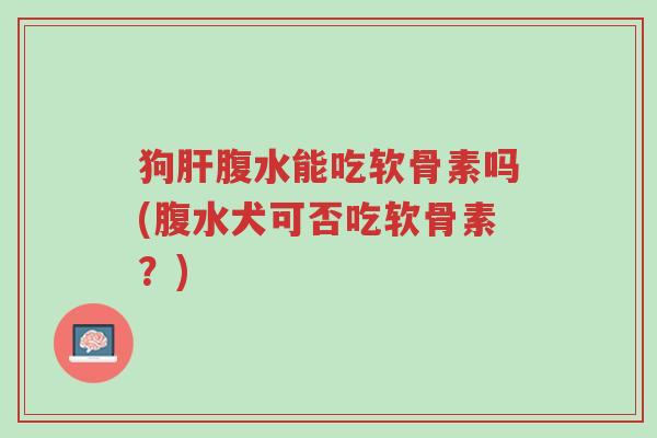 狗肝腹水能吃软骨素吗(腹水犬可否吃软骨素?)-第1张图片-超越 狗肝腹水能吃软骨素吗(腹水犬可否吃软骨素?)-第1张图片-超越