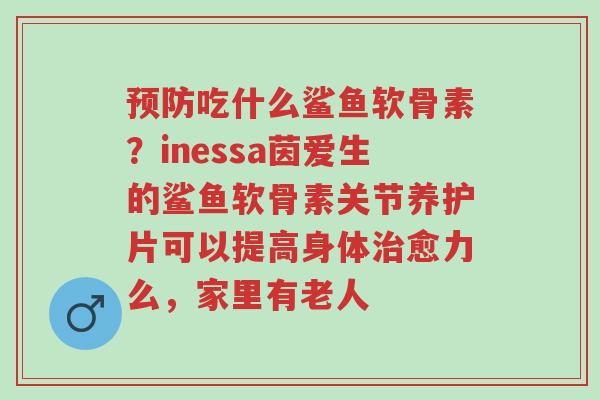 预防吃什么鲨鱼软骨素?inessa茵爱生的鲨鱼软骨素关节养护片可以提高身体治愈力么,家里有老人-第1张图片-超越 预防吃什么鲨鱼软骨素?inessa茵爱生的鲨鱼软骨素关节养护片可以提高身体治愈力么,家里有老人-第1张图片-超越
