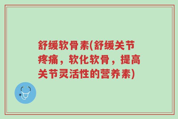 舒缓软骨素(舒缓关节疼痛,软化软骨,提高关节灵活性的营养素)-第1张图片-超越 舒缓软骨素(舒缓关节疼痛,软化软骨,提高关节灵活性的营养素)-第1张图片-超越