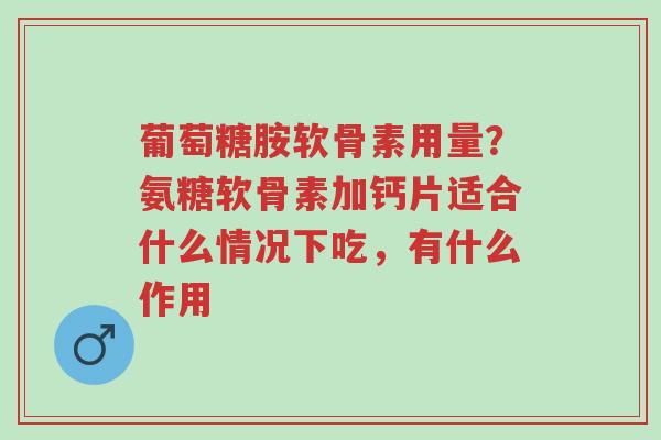 葡萄糖胺软骨素用量?氨糖软骨素加钙片适合什么情况下吃,有什么作用-第1张图片-超越 葡萄糖胺软骨素用量?氨糖软骨素加钙片适合什么情况下吃,有什么作用-第1张图片-超越