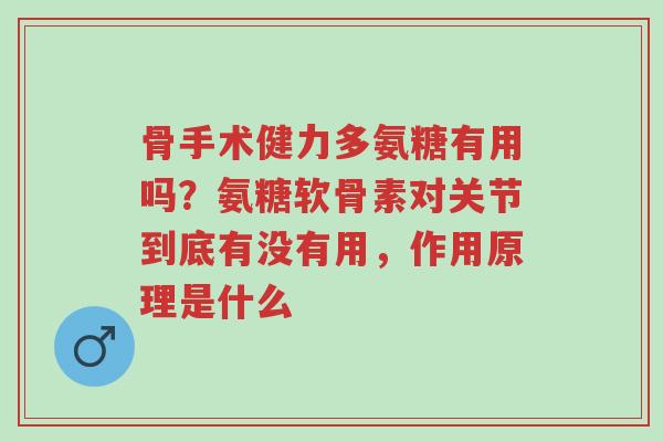 骨手术健力多氨糖有用吗?氨糖软骨素对关节到底有没有用,作用原理是什么-第1张图片-超越 骨手术健力多氨糖有用吗?氨糖软骨素对关节到底有没有用,作用原理是什么-第1张图片-超越