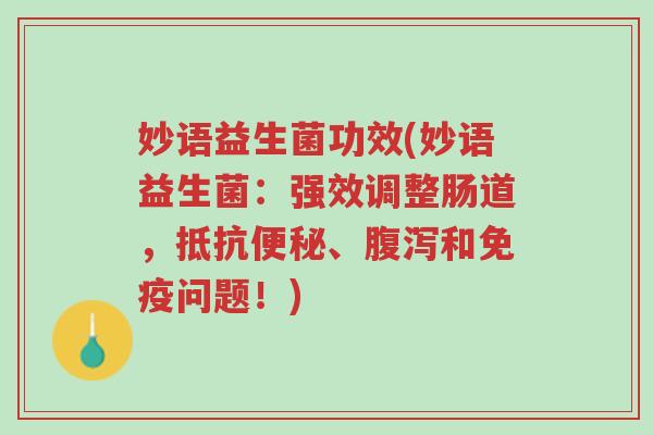妙语益生菌功效(妙语益生菌:强效调整肠道,抵抗便秘、腹泻和免疫问题!)-第1张图片-超越 妙语益生菌功效(妙语益生菌:强效调整肠道,抵抗便秘、腹泻和免疫问题!)-第1张图片-超越