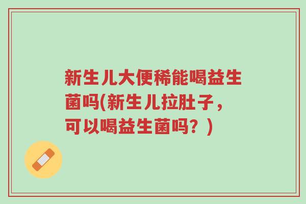 新生儿大便稀能喝益生菌吗(新生儿拉肚子,可以喝益生菌吗?)-第1张图片-超越 新生儿大便稀能喝益生菌吗(新生儿拉肚子,可以喝益生菌吗?)-第1张图片-超越