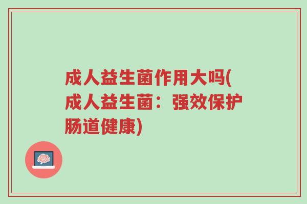 成人益生菌作用大吗(成人益生菌:强效保护肠道健康)-第1张图片-超越 成人益生菌作用大吗(成人益生菌:强效保护肠道健康)-第1张图片-超越