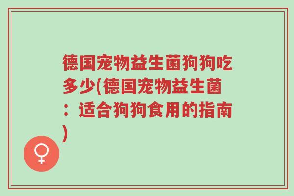 德国宠物益生菌狗狗吃多少(德国宠物益生菌:适合狗狗食用的指南)-第1张图片-超越 德国宠物益生菌狗狗吃多少(德国宠物益生菌:适合狗狗食用的指南)-第1张图片-超越