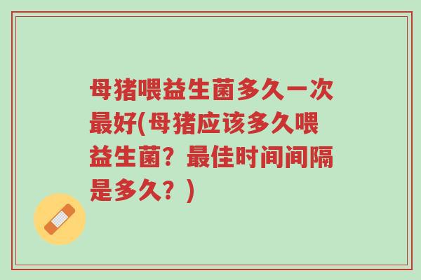 母猪喂益生菌多久一次最好(母猪应该多久喂益生菌?最佳时间间隔是多久?)-第1张图片-超越 母猪喂益生菌多久一次最好(母猪应该多久喂益生菌?最佳时间间隔是多久?)-第1张图片-超越