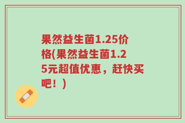 果然益生菌1.25价格(果然益生菌1.25元超值优惠，赶快买吧！)-第1张图片-超越