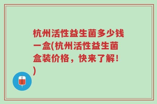 杭州活性益生菌多少钱一盒(杭州活性益生菌盒装价格,快来了解!)-第1张图片-超越 杭州活性益生菌多少钱一盒(杭州活性益生菌盒装价格,快来了解!)-第1张图片-超越