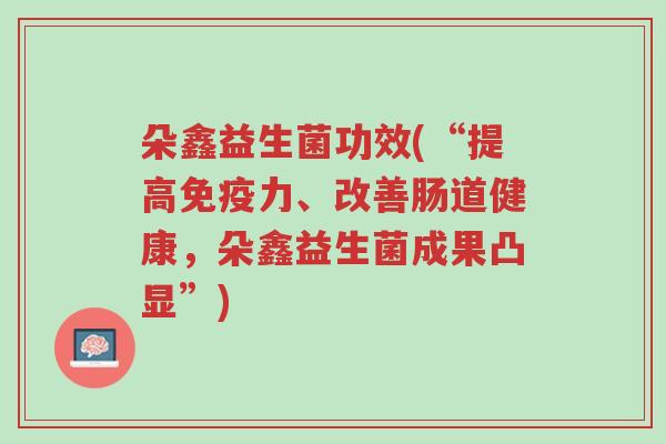 朵鑫益生菌功效(“提高免疫力、改善肠道健康,朵鑫益生菌成果凸显”)-第1张图片-超越 朵鑫益生菌功效(“提高免疫力、改善肠道健康,朵鑫益生菌成果凸显”)-第1张图片-超越