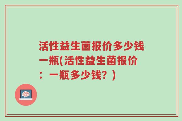 活性益生菌报价多少钱一瓶(活性益生菌报价:一瓶多少钱?)-第1张图片-超越 活性益生菌报价多少钱一瓶(活性益生菌报价:一瓶多少钱?)-第1张图片-超越
