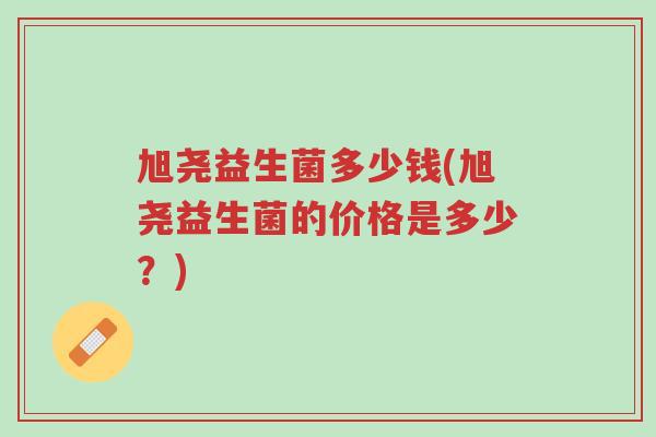 旭尧益生菌多少钱(旭尧益生菌的价格是多少？)-第1张图片-超越