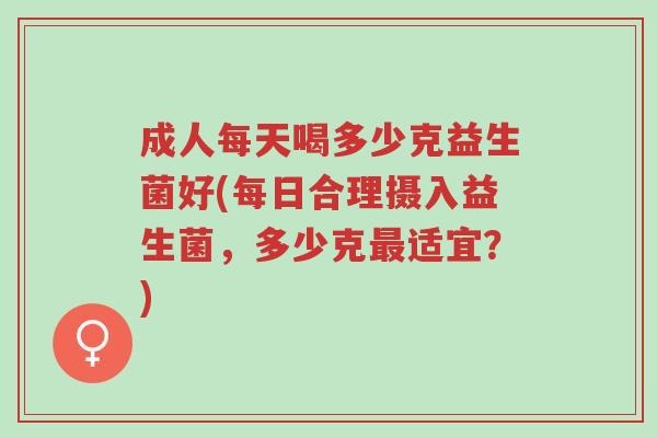 成人每天喝多少克益生菌好(每日合理摄入益生菌,多少克最适宜?)-第1张图片-超越 成人每天喝多少克益生菌好(每日合理摄入益生菌,多少克最适宜?)-第1张图片-超越