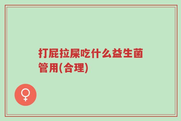 打屁拉屎吃什么益生菌管用(合理)-第1张图片-超越