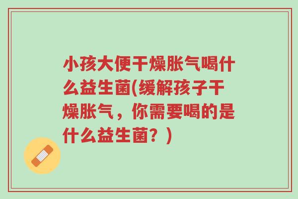 小孩大便干燥胀气喝什么益生菌(缓解孩子干燥胀气,你需要喝的是什么益生菌?)-第1张图片-超越 小孩大便干燥胀气喝什么益生菌(缓解孩子干燥胀气,你需要喝的是什么益生菌?)-第1张图片-超越