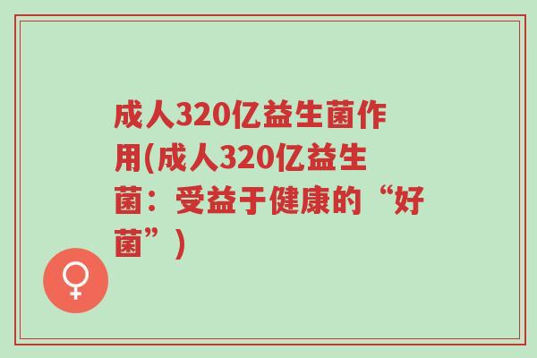 成人320亿益生菌作用(成人320亿益生菌:受益于健康的“好菌”)-第1张图片-超越 成人320亿益生菌作用(成人320亿益生菌:受益于健康的“好菌”)-第1张图片-超越