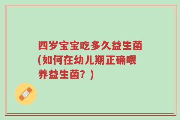 四岁宝宝吃多久益生菌(如何在幼儿期正确喂养益生菌?)-第1张图片-超越 四岁宝宝吃多久益生菌(如何在幼儿期正确喂养益生菌?)-第1张图片-超越