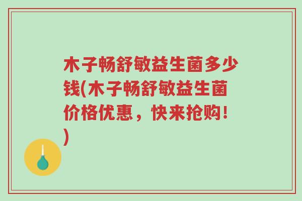 木子畅舒敏益生菌多少钱(木子畅舒敏益生菌价格优惠,快来抢购!)-第1张图片-超越 木子畅舒敏益生菌多少钱(木子畅舒敏益生菌价格优惠,快来抢购!)-第1张图片-超越