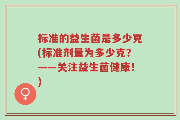 标准的益生菌是多少克(标准剂量为多少克？——关注益生菌健康！)-第1张图片-超越