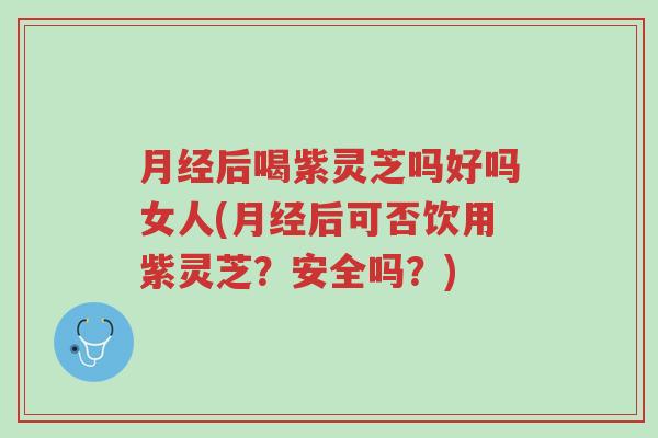 月经后喝紫灵芝吗好吗女人(月经后可否饮用紫灵芝?安全吗?)-第1张图片-超越 月经后喝紫灵芝吗好吗女人(月经后可否饮用紫灵芝?安全吗?)-第1张图片-超越