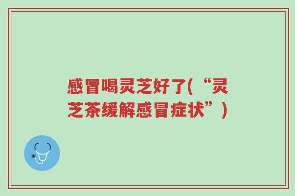感冒喝灵芝好了(“灵芝茶缓解感冒症状”)-第1张图片-超越 感冒喝灵芝好了(“灵芝茶缓解感冒症状”)-第1张图片-超越