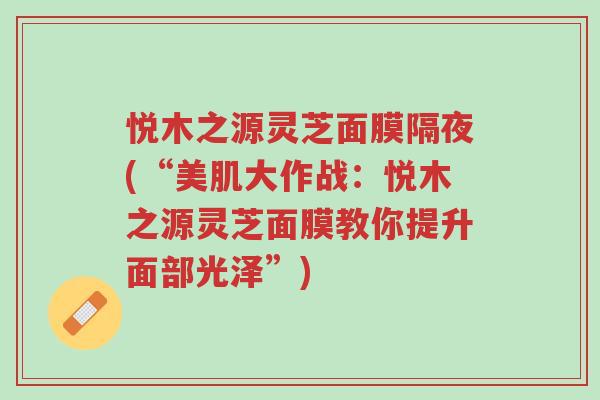 悦木之源灵芝面膜隔夜(“美肌大作战:悦木之源灵芝面膜教你提升面部光泽”)-第1张图片-超越 悦木之源灵芝面膜隔夜(“美肌大作战:悦木之源灵芝面膜教你提升面部光泽”)-第1张图片-超越