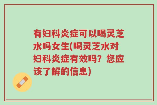 有妇科炎症可以喝灵芝水吗女生(喝灵芝水对妇科炎症有效吗?您应该了解的信息)-第1张图片-超越 有妇科炎症可以喝灵芝水吗女生(喝灵芝水对妇科炎症有效吗?您应该了解的信息)-第1张图片-超越
