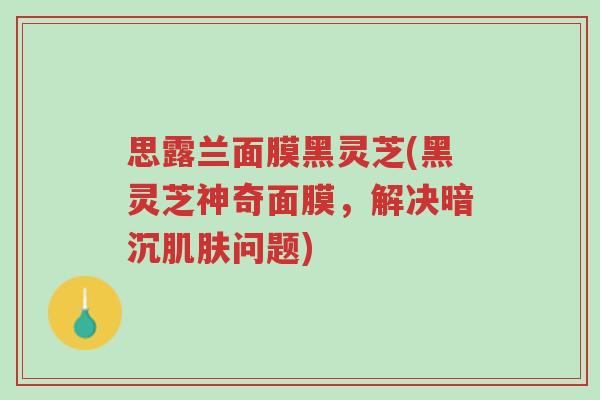 思露兰面膜黑灵芝(黑灵芝神奇面膜,解决暗沉肌肤问题)-第1张图片-超越 思露兰面膜黑灵芝(黑灵芝神奇面膜,解决暗沉肌肤问题)-第1张图片-超越