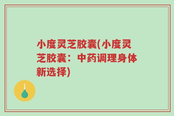 小度灵芝胶囊(小度灵芝胶囊:中药调理身体新选择)-第1张图片-超越 小度灵芝胶囊(小度灵芝胶囊:中药调理身体新选择)-第1张图片-超越