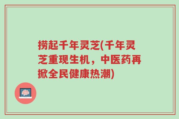 捞起千年灵芝(千年灵芝重现生机,中医药再掀全民健康热潮)-第1张图片-超越 捞起千年灵芝(千年灵芝重现生机,中医药再掀全民健康热潮)-第1张图片-超越