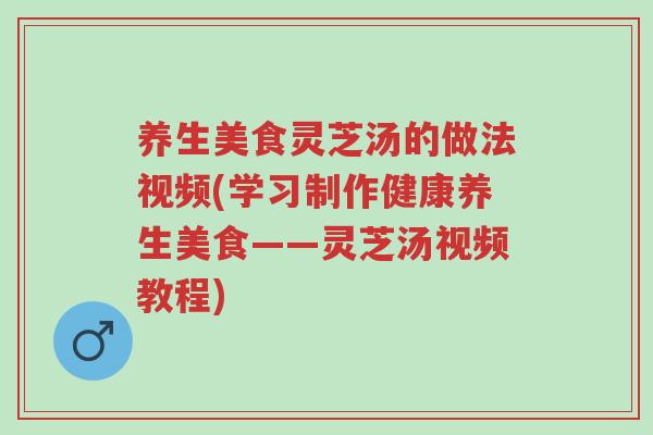养生美食灵芝汤的做法视频(学习制作健康养生美食——灵芝汤视频教程)-第1张图片-超越